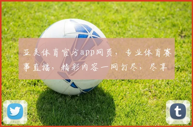 亚美体育官方app网页，专业体育赛事直播，精彩内容一网打尽，尽享足球、篮球等精彩赛事，不容错过