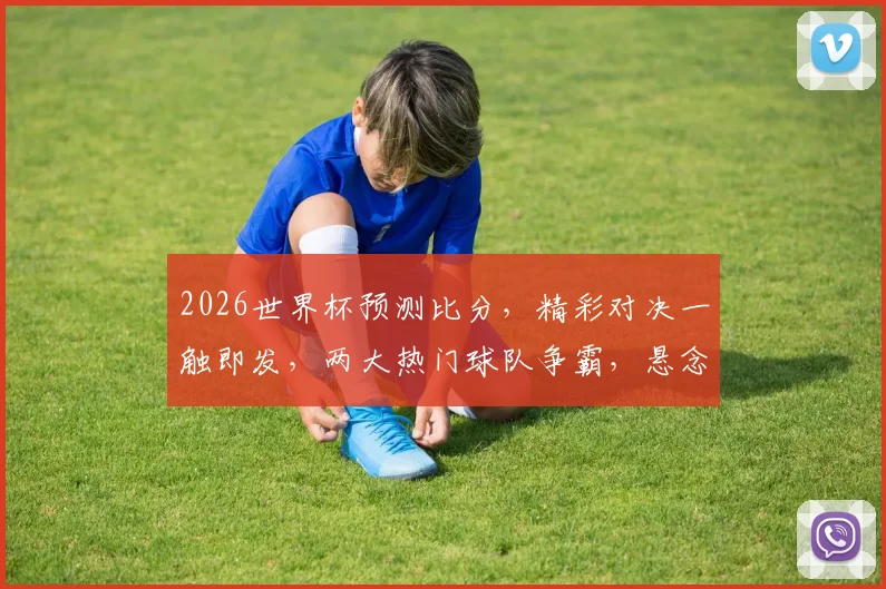2026世界杯预测比分，精彩对决一触即发，两大热门球队争霸，悬念重重逗你猜