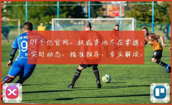 QY千亿官网，权威资讯尽在掌握，实时动态，精准推荐，专业解读，必看攻略