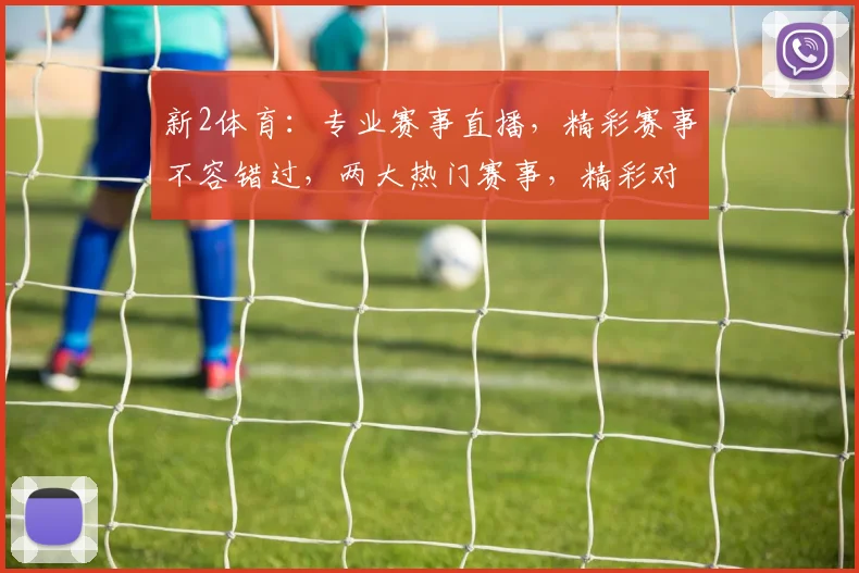 新2体育：专业赛事直播，精彩赛事不容错过，两大热门赛事，精彩对决等你来观