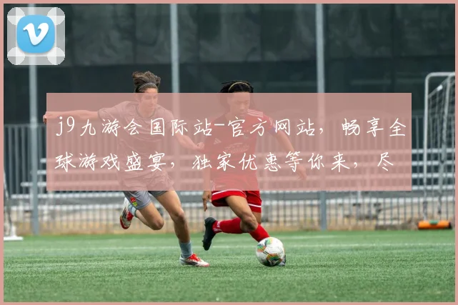 j9九游会国际站-官方网站，畅享全球游戏盛宴，独家优惠等你来，尽在官网逗逗乐逗逗乐