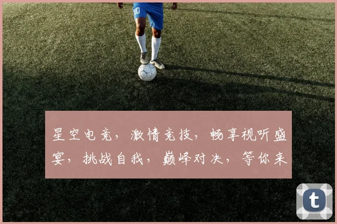星空电竞，激情竞技，畅享视听盛宴，挑战自我，巅峰对决，等你来战