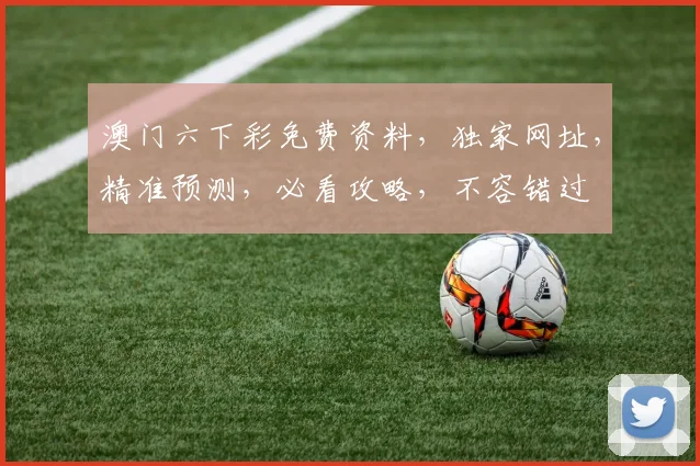 澳门六下彩免费资料，独家网址，精准预测，必看攻略，不容错过