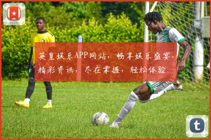 英皇娱乐APP网站，畅享娱乐盛宴，精彩资讯，尽在掌握，轻松体验